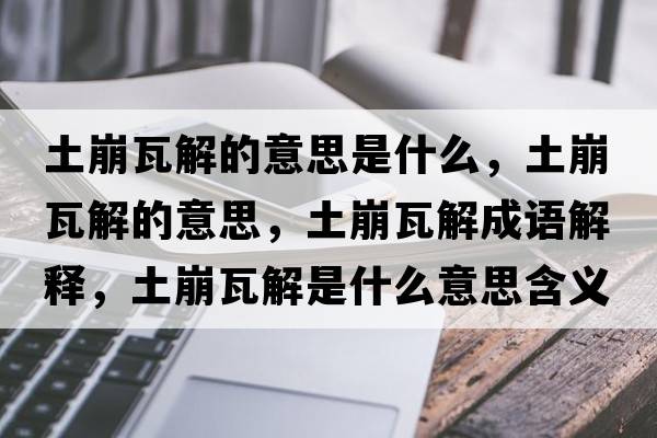 土崩瓦解的意思是什么，土崩瓦解的意思，土崩瓦解成語解釋，土崩瓦解是什么意思含義寓意