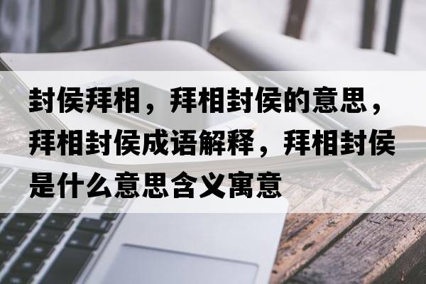 封侯拜相，拜相封侯的意思，拜相封侯成語(yǔ)解釋，拜相封侯是什么意思含義寓意