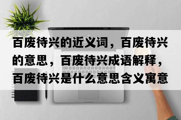 百?gòu)U待興的近義詞，百?gòu)U待興的意思，百?gòu)U待興成語(yǔ)解釋，百?gòu)U待興是什么意思含義寓意