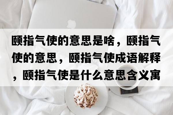頤指氣使的意思是啥，頤指氣使的意思，頤指氣使成語(yǔ)解釋?zhuān)U指氣使是什么意思含義寓意
