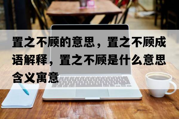 置之不顧的意思，置之不顧成語解釋，置之不顧是什么意思含義寓意