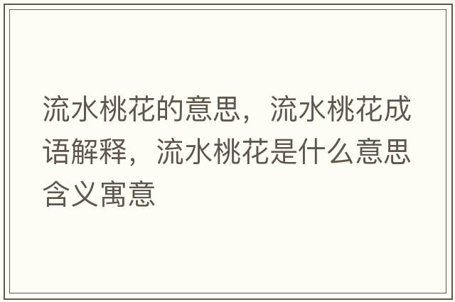流水桃花的意思，流水桃花成語解釋，流水桃花是什么意思含義寓意