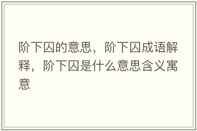 階下囚的意思，階下囚成語解釋，階下囚是什么意思含義寓意