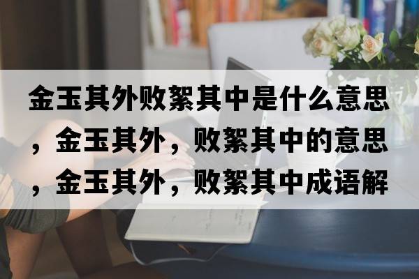 金玉其外敗絮其中是什么意思，金玉其外，敗絮其中的意思，金玉其外，敗絮其中成語解釋，金玉其外，敗絮其中是什么意思含義寓意