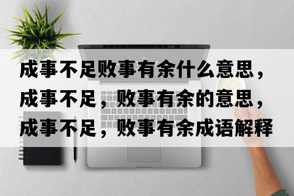 成事不足敗事有余什么意思，成事不足，敗事有余的意思，成事不足，敗事有余成語解釋，成事不足，敗事有余是什么意思含義寓意