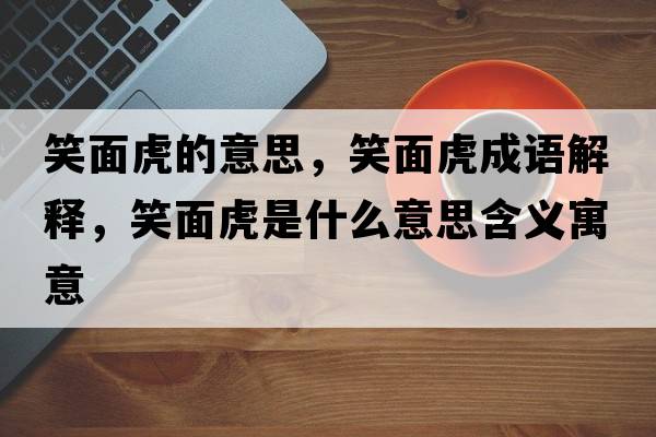 笑面虎的意思，笑面虎成語解釋，笑面虎是什么意思含義寓意
