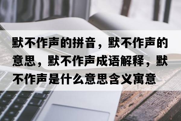 默不作聲的拼音，默不作聲的意思，默不作聲成語解釋，默不作聲是什么意思含義寓意