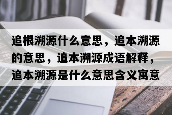 追根溯源什么意思，追本溯源的意思，追本溯源成語解釋，追本溯源是什么意思含義寓意