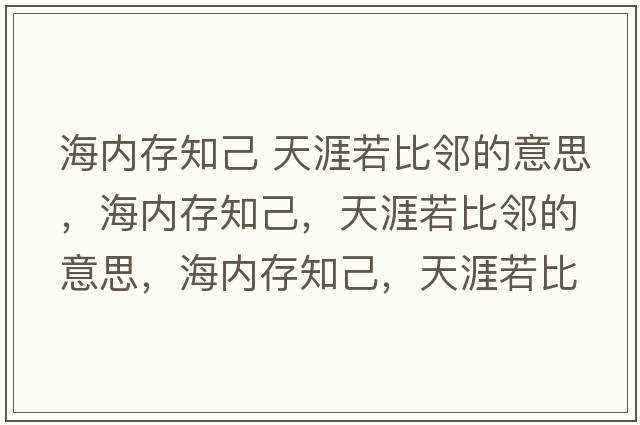海內(nèi)存知己 天涯若比鄰的意思，海內(nèi)存知己，天涯若比鄰的意思，海內(nèi)存知己，天涯若比鄰成語(yǔ)解釋?zhuān)?nèi)存知己，天涯若比鄰是什么意思含義寓意