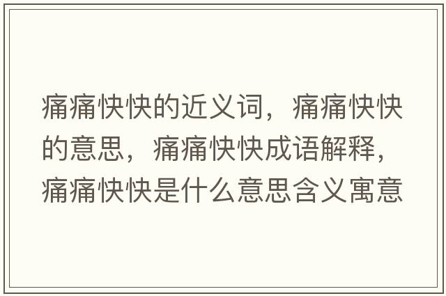 痛痛快快的近義詞，痛痛快快的意思，痛痛快快成語解釋，痛痛快快是什么意思含義寓意