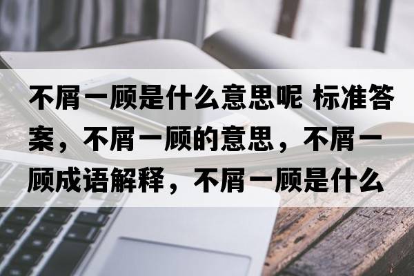 不屑一顧是什么意思呢 標(biāo)準(zhǔn)答案，不屑一顧的意思，不屑一顧成語解釋，不屑一顧是什么意思含義寓意