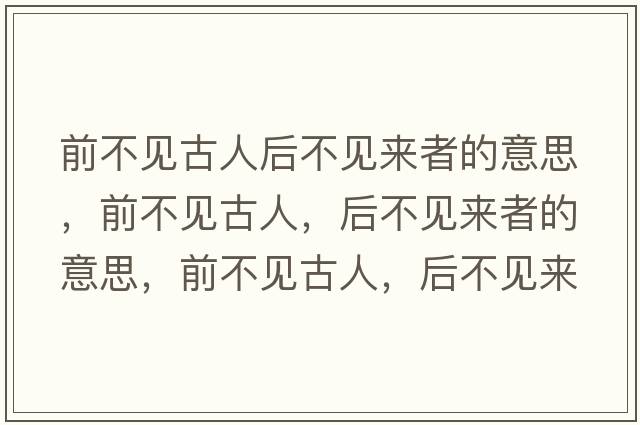 前不見古人后不見來者的意思，前不見古人，后不見來者的意思，前不見古人，后不見來者成語解釋，前不見古人，后不見來者是什么意思含義寓意