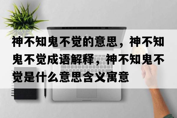 神不知鬼不覺(jué)的意思，神不知鬼不覺(jué)成語(yǔ)解釋?zhuān)癫恢聿挥X(jué)是什么意思含義寓意