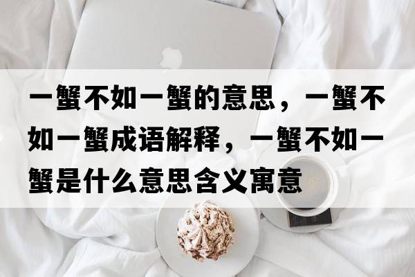 一蟹不如一蟹的意思，一蟹不如一蟹成語解釋，一蟹不如一蟹是什么意思含義寓意