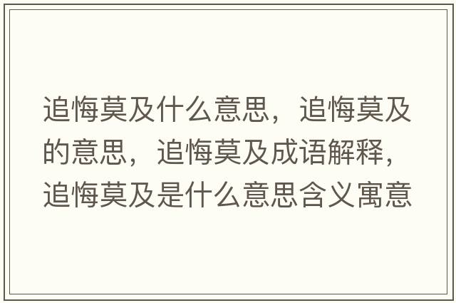 追悔莫及什么意思，追悔莫及的意思，追悔莫及成語解釋，追悔莫及是什么意思含義寓意