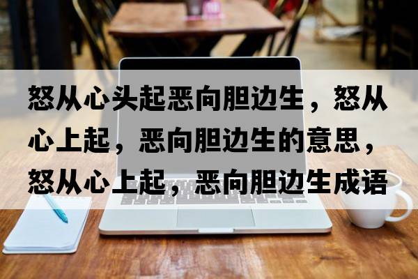 怒從心頭起惡向膽邊生，怒從心上起，惡向膽邊生的意思，怒從心上起，惡向膽邊生成語解釋，怒從心上起，惡向膽邊生是什么意思含義寓意