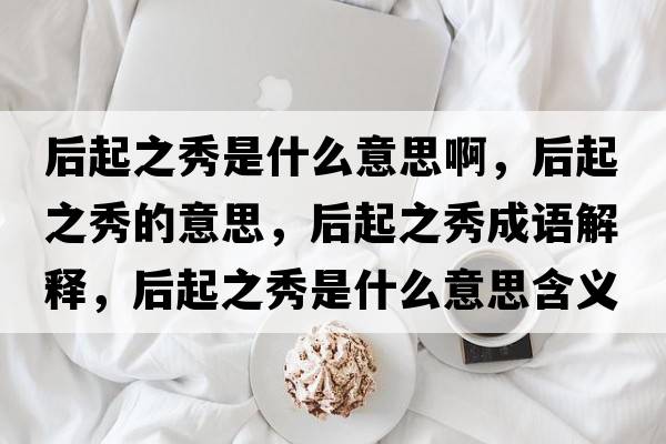 后起之秀是什么意思啊，后起之秀的意思，后起之秀成語解釋，后起之秀是什么意思含義寓意