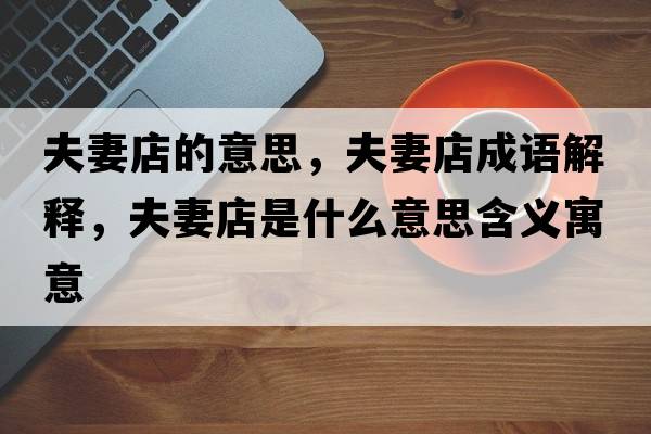 夫妻店的意思，夫妻店成語解釋，夫妻店是什么意思含義寓意