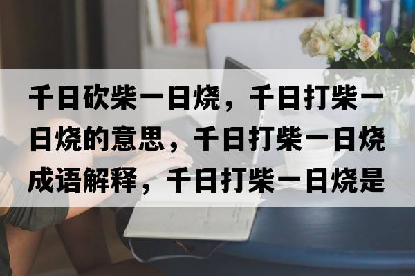千日砍柴一日燒，千日打柴一日燒的意思，千日打柴一日燒成語解釋，千日打柴一日燒是什么意思含義寓意