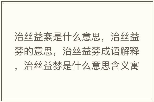 治絲益紊是什么意思，治絲益棼的意思，治絲益棼成語解釋，治絲益棼是什么意思含義寓意