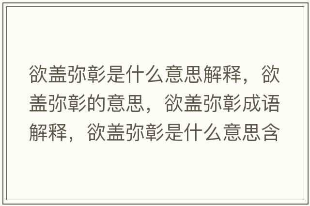 欲蓋彌彰是什么意思解釋，欲蓋彌彰的意思，欲蓋彌彰成語解釋，欲蓋彌彰是什么意思含義寓意