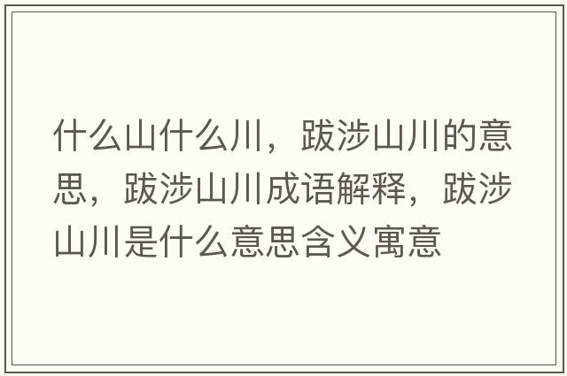 什么山什么川，跋涉山川的意思，跋涉山川成語解釋，跋涉山川是什么意思含義寓意