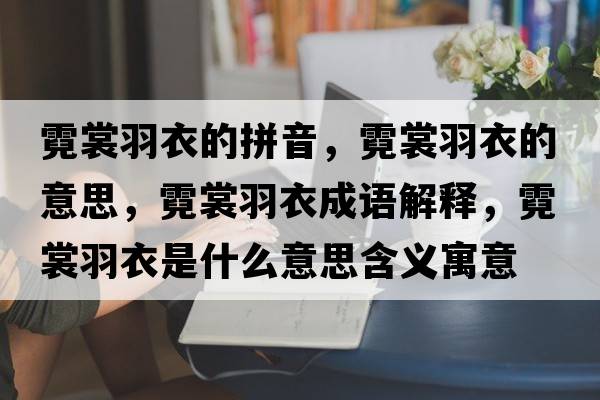霓裳羽衣的拼音，霓裳羽衣的意思，霓裳羽衣成語解釋，霓裳羽衣是什么意思含義寓意