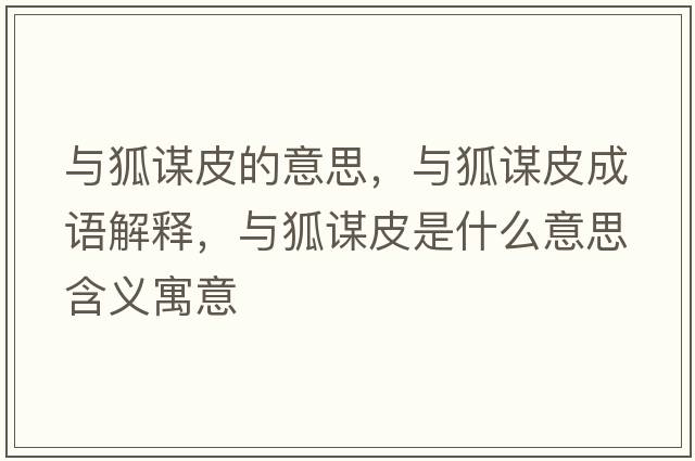 與狐謀皮的意思，與狐謀皮成語(yǔ)解釋，與狐謀皮是什么意思含義寓意