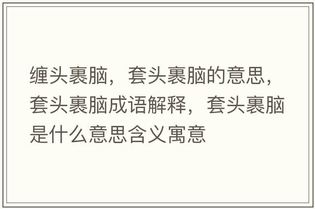 纏頭裹腦，套頭裹腦的意思，套頭裹腦成語解釋，套頭裹腦是什么意思含義寓意