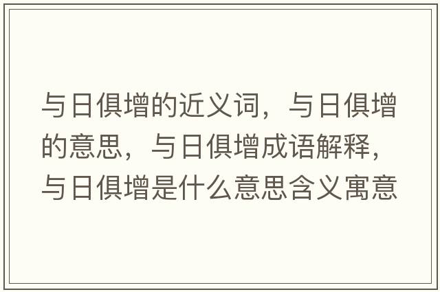 與日俱增的近義詞，與日俱增的意思，與日俱增成語解釋，與日俱增是什么意思含義寓意