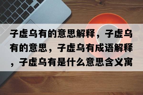 子虛烏有的意思解釋，子虛烏有的意思，子虛烏有成語解釋，子虛烏有是什么意思含義寓意