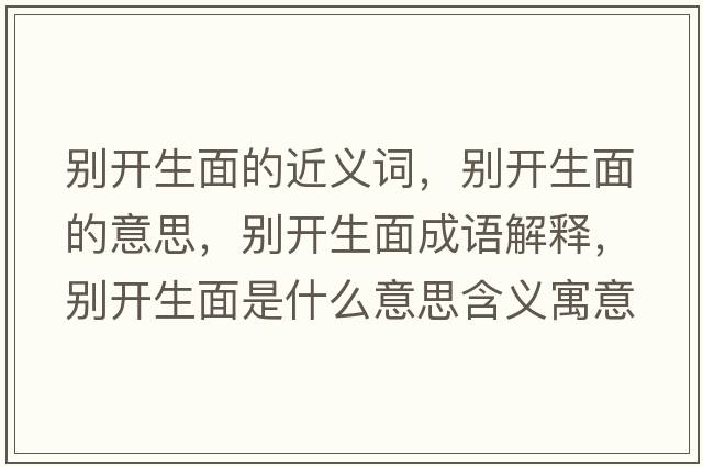 別開生面的近義詞，別開生面的意思，別開生面成語解釋，別開生面是什么意思含義寓意