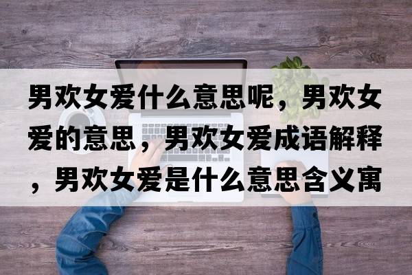 男歡女愛(ài)什么意思呢，男歡女愛(ài)的意思，男歡女愛(ài)成語(yǔ)解釋，男歡女愛(ài)是什么意思含義寓意