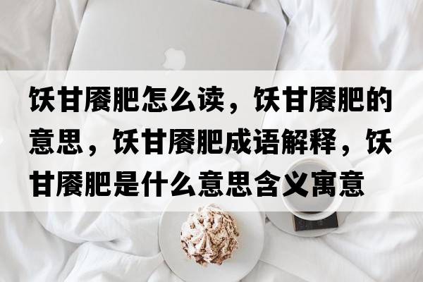 飫甘饜肥怎么讀，飫甘饜肥的意思，飫甘饜肥成語解釋，飫甘饜肥是什么意思含義寓意