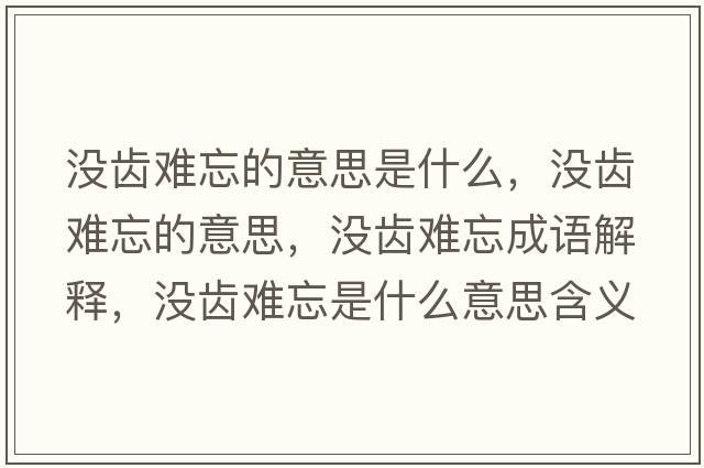沒齒難忘的意思是什么，沒齒難忘的意思，沒齒難忘成語解釋，沒齒難忘是什么意思含義寓意