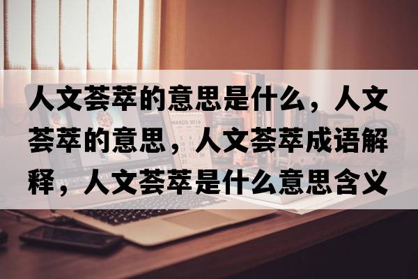 人文薈萃的意思是什么，人文薈萃的意思，人文薈萃成語解釋，人文薈萃是什么意思含義寓意