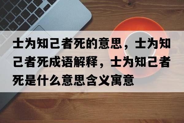 士為知己者死的意思，士為知己者死成語(yǔ)解釋，士為知己者死是什么意思含義寓意