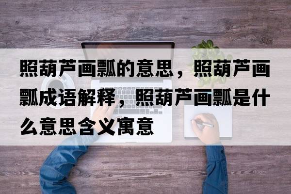 照葫蘆畫瓢的意思，照葫蘆畫瓢成語解釋，照葫蘆畫瓢是什么意思含義寓意