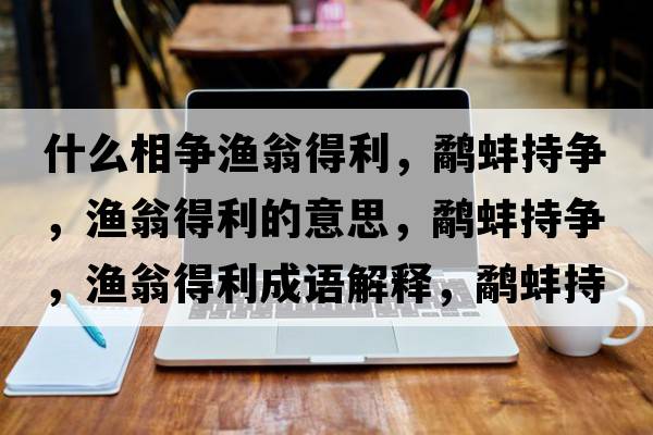 什么相爭漁翁得利，鷸蚌持爭，漁翁得利的意思，鷸蚌持爭，漁翁得利成語解釋，鷸蚌持爭，漁翁得利是什么意思含義寓意