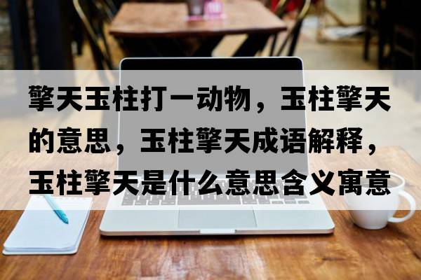 擎天玉柱打一動(dòng)物，玉柱擎天的意思，玉柱擎天成語解釋，玉柱擎天是什么意思含義寓意