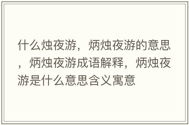 什么燭夜游，炳燭夜游的意思，炳燭夜游成語(yǔ)解釋，炳燭夜游是什么意思含義寓意