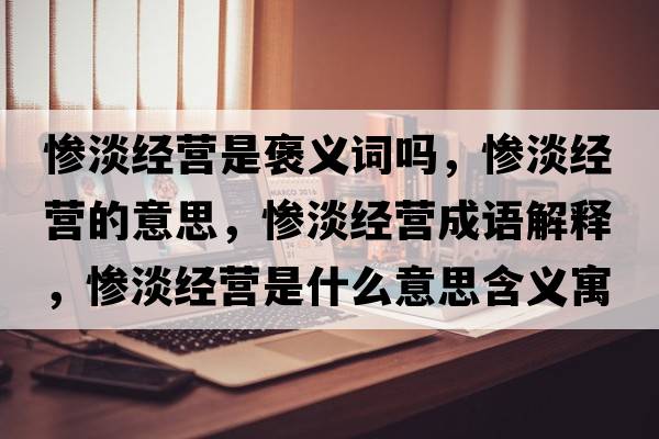 慘淡經(jīng)營(yíng)是褒義詞嗎，慘淡經(jīng)營(yíng)的意思，慘淡經(jīng)營(yíng)成語(yǔ)解釋，慘淡經(jīng)營(yíng)是什么意思含義寓意