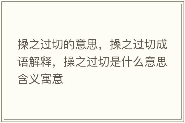 操之過(guò)切的意思，操之過(guò)切成語(yǔ)解釋，操之過(guò)切是什么意思含義寓意