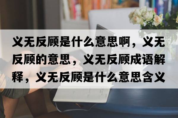 義無(wú)反顧是什么意思啊，義無(wú)反顧的意思，義無(wú)反顧成語(yǔ)解釋，義無(wú)反顧是什么意思含義寓意