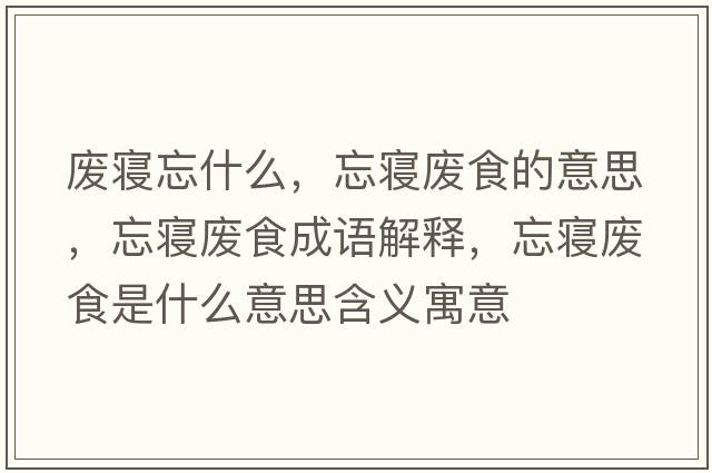 廢寢忘什么，忘寢廢食的意思，忘寢廢食成語解釋，忘寢廢食是什么意思含義寓意
