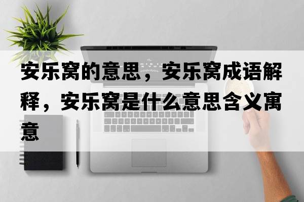 安樂(lè)窩的意思，安樂(lè)窩成語(yǔ)解釋，安樂(lè)窩是什么意思含義寓意