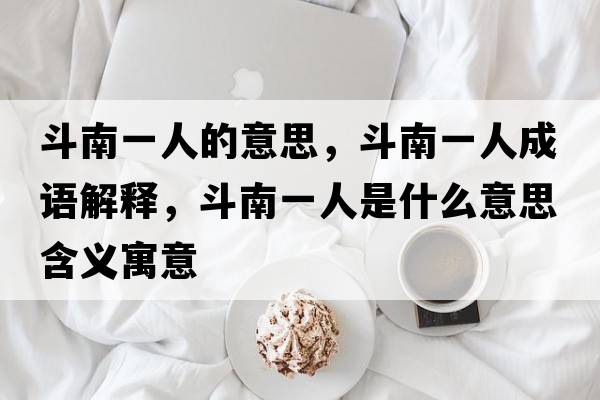 斗南一人的意思，斗南一人成語解釋，斗南一人是什么意思含義寓意