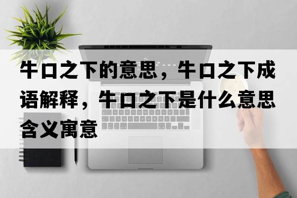 牛口之下的意思，?？谥鲁烧Z解釋，牛口之下是什么意思含義寓意
