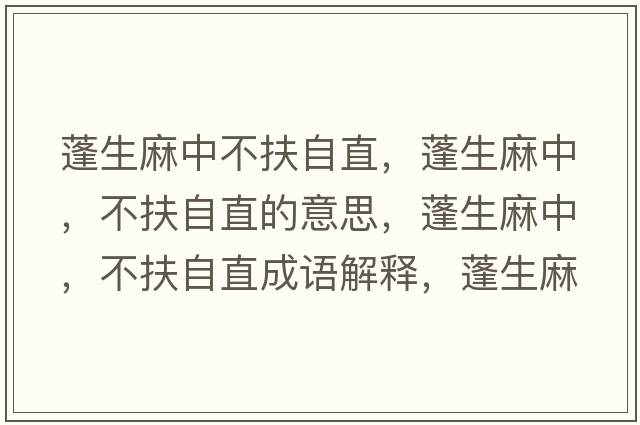 蓬生麻中不扶自直，蓬生麻中，不扶自直的意思，蓬生麻中，不扶自直成語(yǔ)解釋?zhuān)钌橹校环鲎灾笔鞘裁匆馑己x寓意