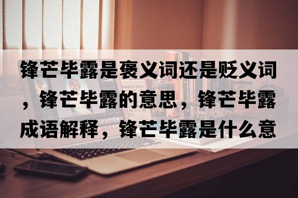 鋒芒畢露是褒義詞還是貶義詞，鋒芒畢露的意思，鋒芒畢露成語解釋，鋒芒畢露是什么意思含義寓意